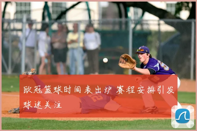 欧冠篮球时间表出炉 赛程安排引发球迷关注