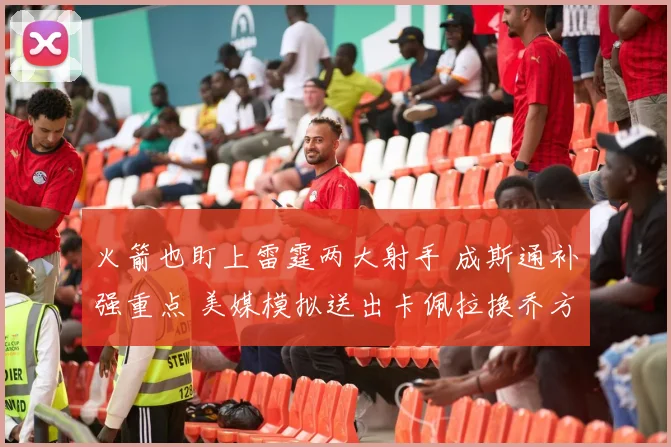 火箭也盯上雷霆两大射手 成斯通补强重点 美媒模拟送出卡佩拉换乔方案_威金斯_交易_1