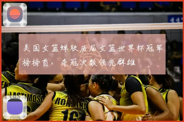 美国女篮蝉联历届女篮世界杯冠军榜榜首，夺冠次数领先群雄