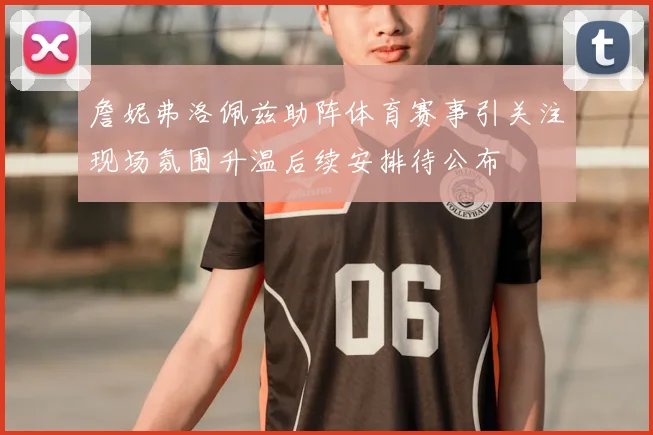 詹妮弗洛佩兹助阵体育赛事引关注现场氛围升温后续安排待公布