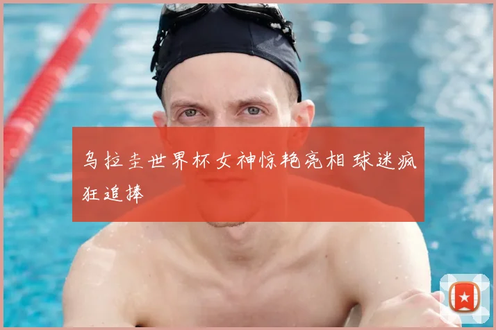 乌拉圭世界杯女神惊艳亮相 球迷疯狂追捧