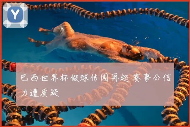 巴西世界杯假球传闻再起 赛事公信力遭质疑