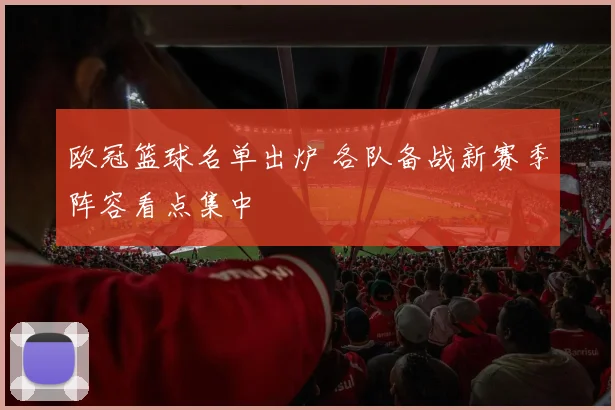 欧冠篮球名单出炉 各队备战新赛季阵容看点集中
