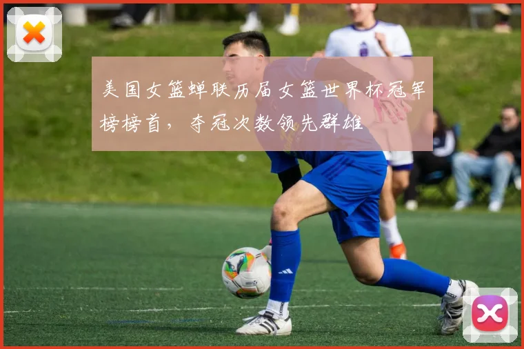 美国女篮蝉联历届女篮世界杯冠军榜榜首,夺冠次数领先群雄