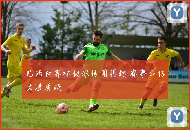 巴西世界杯假球传闻再起 赛事公信力遭质疑